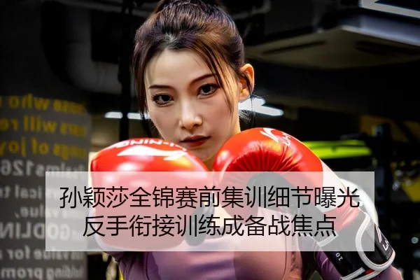 孙颖莎全锦赛前集训细节曝光 反手衔接训练成备战焦点