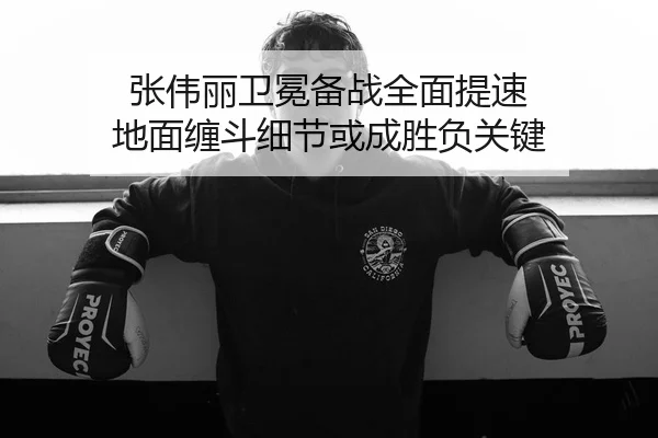 张伟丽卫冕备战全面提速 地面缠斗细节或成胜负关键