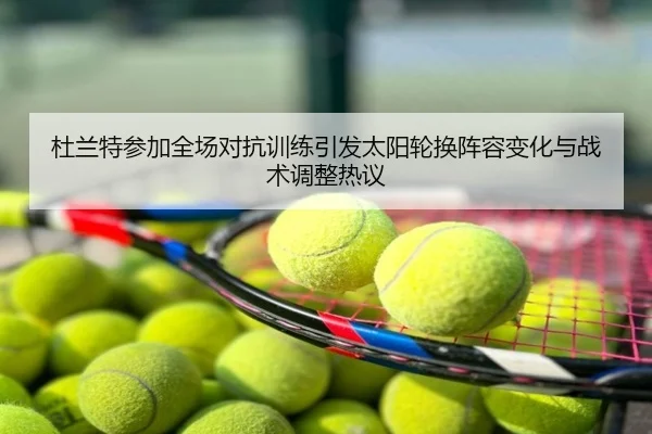 杜兰特参加全场对抗训练引发太阳轮换阵容变化与战术调整热议